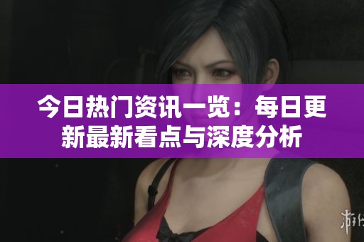 今日热门资讯一览：每日更新最新看点与深度分析