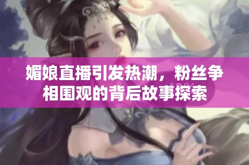 媚娘直播引发热潮，粉丝争相围观的背后故事探索