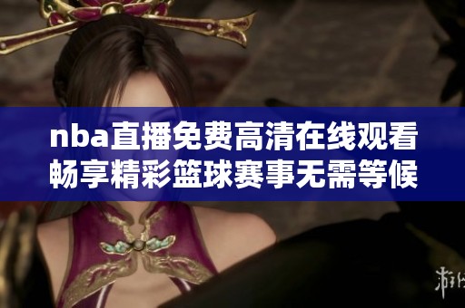 nba直播免费高清在线观看畅享精彩篮球赛事无需等候