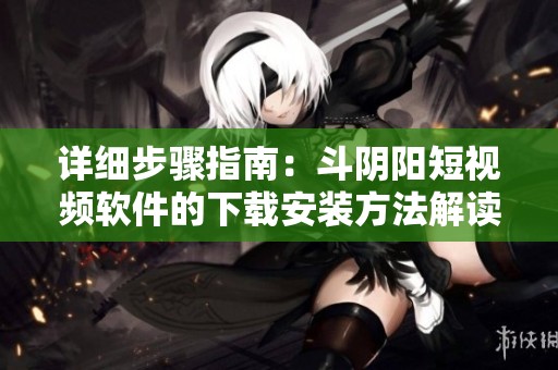 详细步骤指南：斗阴阳短视频软件的下载安装方法解读