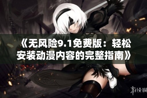 《无风险9.1免费版：轻松安装动漫内容的完整指南》