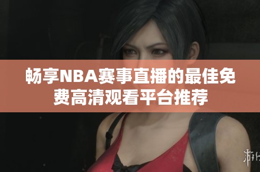畅享NBA赛事直播的最佳免费高清观看平台推荐