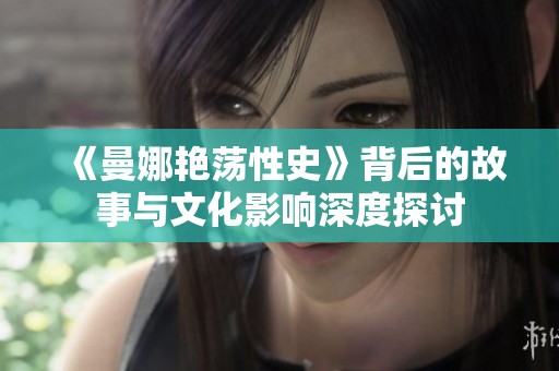 《曼娜艳荡性史》背后的故事与文化影响深度探讨