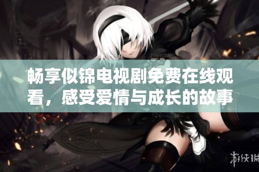 畅享似锦电视剧免费在线观看，感受爱情与成长的故事