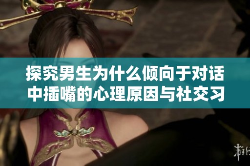 探究男生为什么倾向于对话中插嘴的心理原因与社交习惯