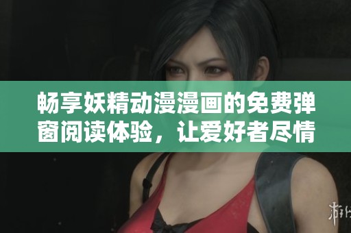 畅享妖精动漫漫画的免费弹窗阅读体验，让爱好者尽情沉浸