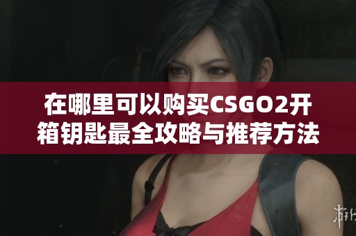 在哪里可以购买CSGO2开箱钥匙最全攻略与推荐方法
