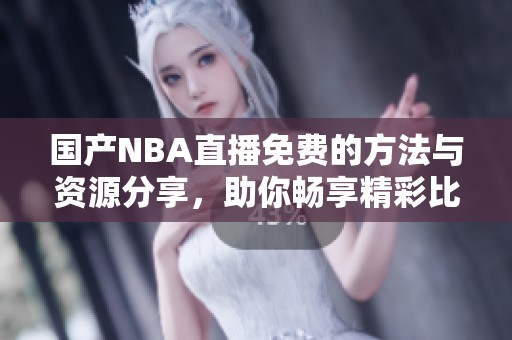 国产NBA直播免费的方法与资源分享，助你畅享精彩比赛