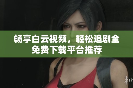 畅享白云视频，轻松追剧全免费下载平台推荐