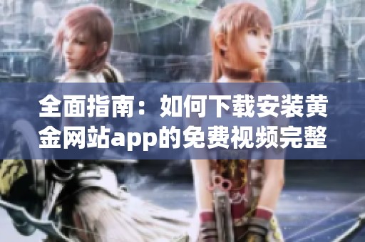 全面指南：如何下载安装黄金网站app的免费视频完整版教程
