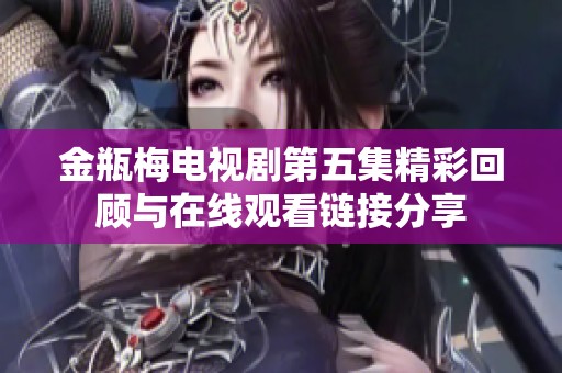 金瓶梅电视剧第五集精彩回顾与在线观看链接分享