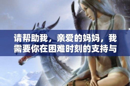 请帮助我，亲爱的妈妈，我需要你在困难时刻的支持与救援