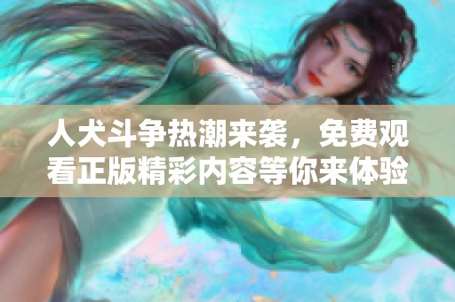 人犬斗争热潮来袭，免费观看正版精彩内容等你来体验