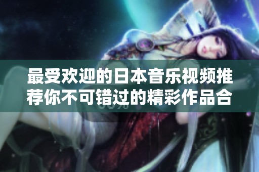 最受欢迎的日本音乐视频推荐你不可错过的精彩作品合集