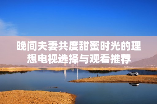 晚间夫妻共度甜蜜时光的理想电视选择与观看推荐