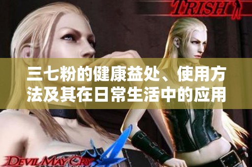 三七粉的健康益处、使用方法及其在日常生活中的应用解析