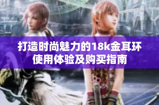 打造时尚魅力的18k金耳环使用体验及购买指南
