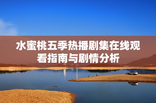 水蜜桃五季热播剧集在线观看指南与剧情分析