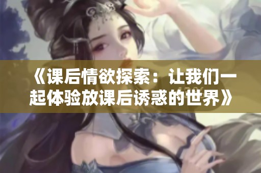 《课后情欲探索：让我们一起体验放课后诱惑的世界》