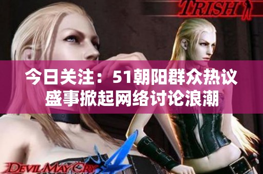 今日关注：51朝阳群众热议盛事掀起网络讨论浪潮