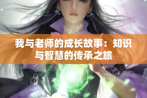 我与老师的成长故事：知识与智慧的传承之旅