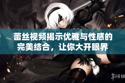 蕾丝视频揭示优雅与性感的完美结合，让你大开眼界