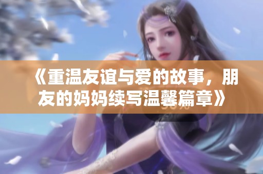 《重温友谊与爱的故事，朋友的妈妈续写温馨篇章》