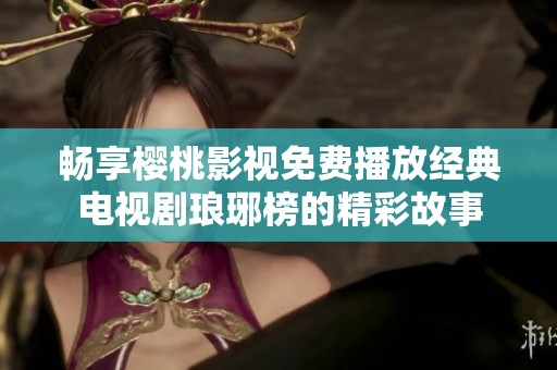 畅享樱桃影视免费播放经典电视剧琅琊榜的精彩故事