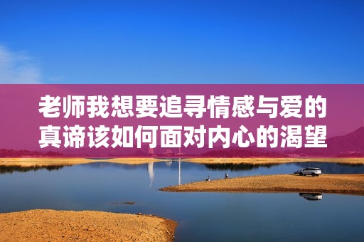 老师我想要追寻情感与爱的真谛该如何面对内心的渴望与挣扎