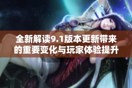 全新解读9.1版本更新带来的重要变化与玩家体验提升