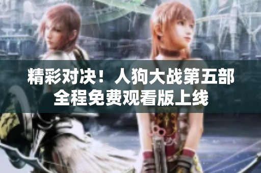 精彩对决！人狗大战第五部全程免费观看版上线