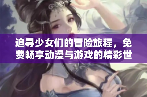 追寻少女们的冒险旅程，免费畅享动漫与游戏的精彩世界