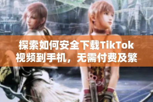 探索如何安全下载TikTok视频到手机，无需付费及繁琐步骤