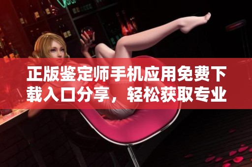 正版鉴定师手机应用免费下载入口分享，轻松获取专业鉴定服务