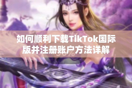 如何顺利下载TikTok国际版并注册账户方法详解