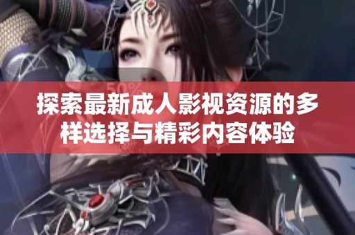 探索最新成人影视资源的多样选择与精彩内容体验