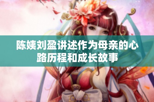 陈姨刘盈讲述作为母亲的心路历程和成长故事