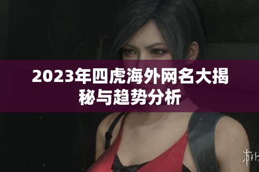 2023年四虎海外网名大揭秘与趋势分析