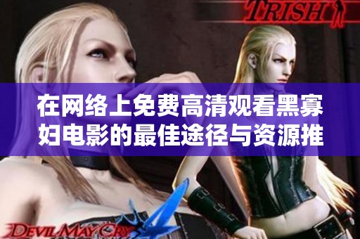 在网络上免费高清观看黑寡妇电影的最佳途径与资源推荐