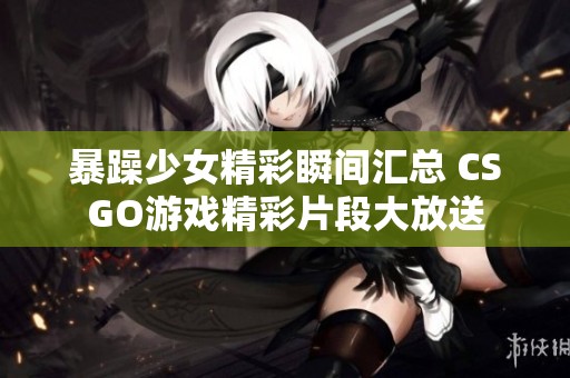 暴躁少女精彩瞬间汇总 CSGO游戏精彩片段大放送
