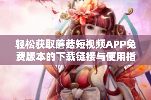 轻松获取蘑菇短视频APP免费版本的下载链接与使用指南