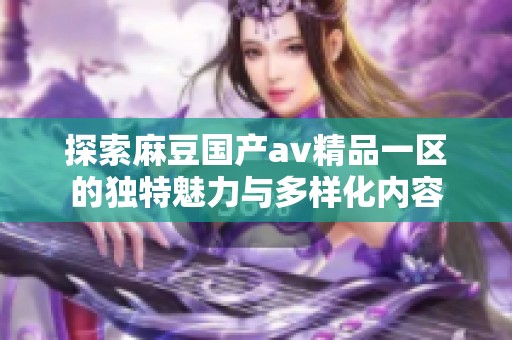 探索麻豆国产av精品一区的独特魅力与多样化内容