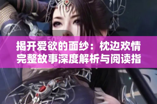 揭开爱欲的面纱：枕边欢情完整故事深度解析与阅读指南