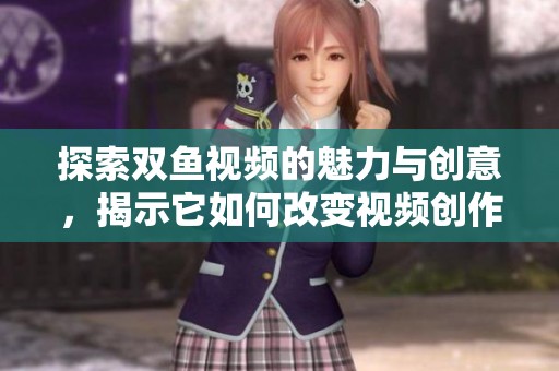 探索双鱼视频的魅力与创意，揭示它如何改变视频创作方式