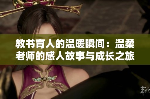 教书育人的温暖瞬间：温柔老师的感人故事与成长之旅