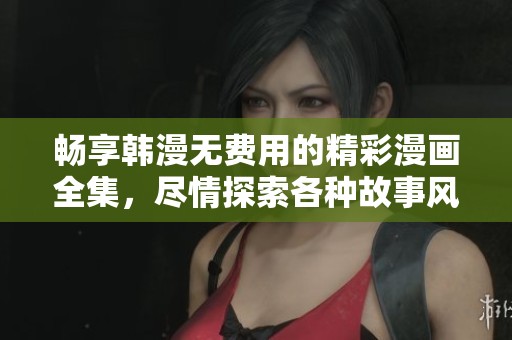 畅享韩漫无费用的精彩漫画全集，尽情探索各种故事风格
