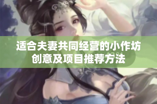 适合夫妻共同经营的小作坊创意及项目推荐方法