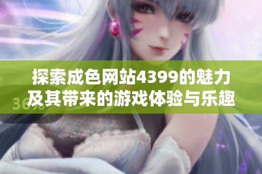 探索成色网站4399的魅力及其带来的游戏体验与乐趣分析