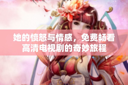 她的愤怒与情感，免费畅看高清电视剧的奇妙旅程