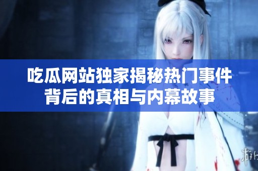 吃瓜网站独家揭秘热门事件背后的真相与内幕故事